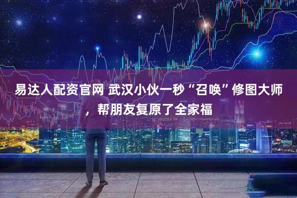 易达人配资官网 武汉小伙一秒“召唤”修图大师，帮朋友复原了全家福