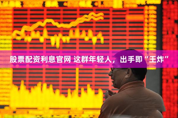 股票配资利息官网 这群年轻人，出手即“王炸”