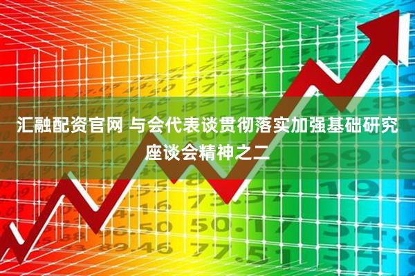汇融配资官网 与会代表谈贯彻落实加强基础研究座谈会精神之二