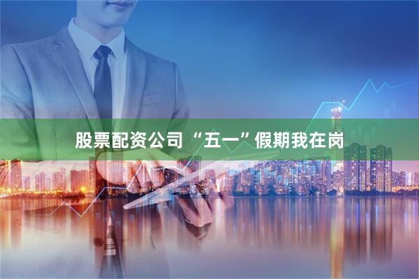 股票配资公司 “五一”假期我在岗