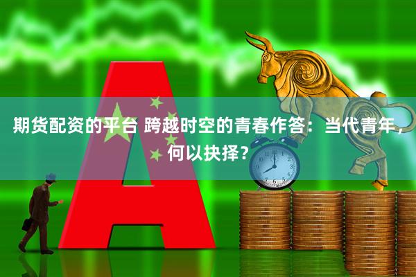 期货配资的平台 跨越时空的青春作答：当代青年，何以抉择？