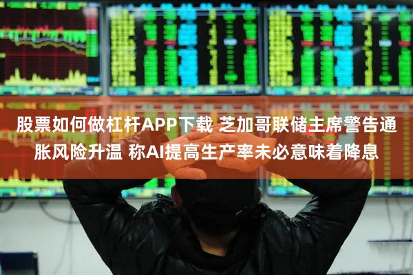 股票如何做杠杆APP下载 芝加哥联储主席警告通胀风险升温 称AI提高生产率未必意味着降息