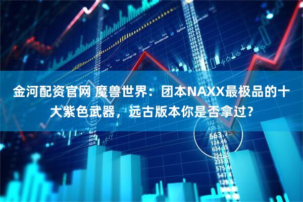 金河配资官网 魔兽世界:团本NAXX最极品的十大紫色武器,远古版本你是否拿过?