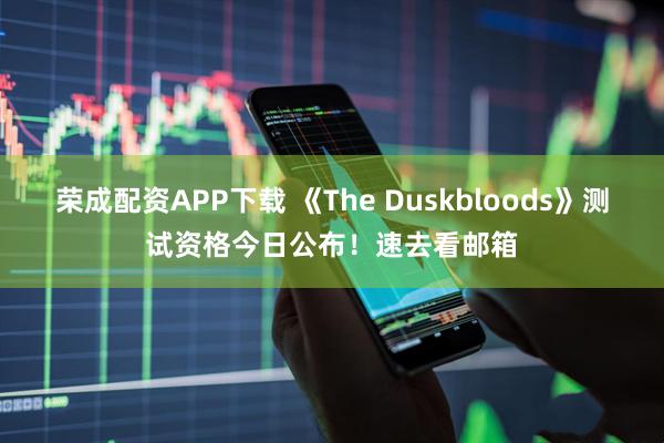 荣成配资APP下载 《The Duskbloods》测试资格今日公布！速去看邮箱