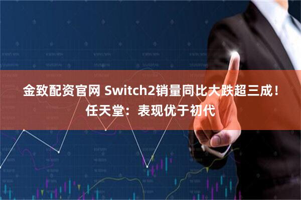 金致配资官网 Switch2销量同比大跌超三成！任天堂：表现优于初代