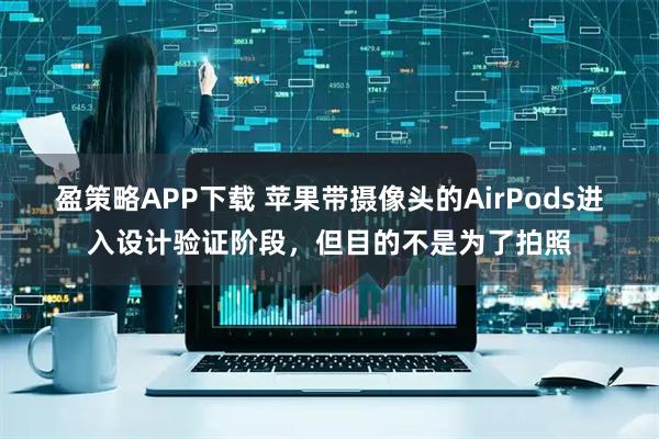 盈策略APP下载 苹果带摄像头的AirPods进入设计验证阶段,但目的不是为了拍照