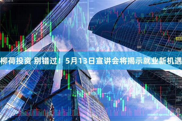 柳荷投资 别错过！5月13日宣讲会将揭示就业新机遇