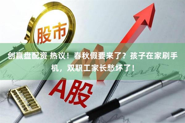 创赢盘配资 热议！春秋假要来了？孩子在家刷手机，双职工家长愁坏了！