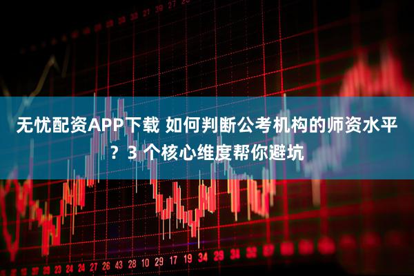 无忧配资APP下载 如何判断公考机构的师资水平？3 个核心维度帮你避坑