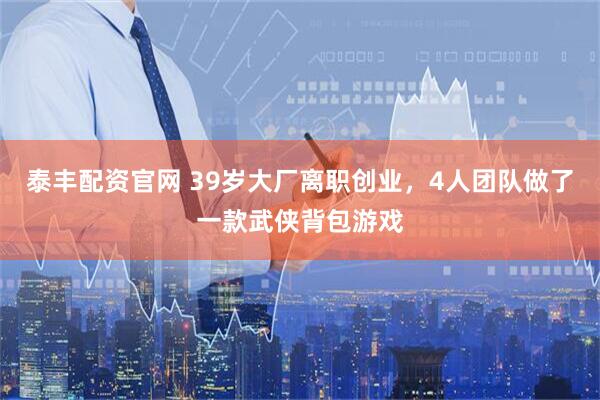 泰丰配资官网 39岁大厂离职创业，4人团队做了一款武侠背包游戏