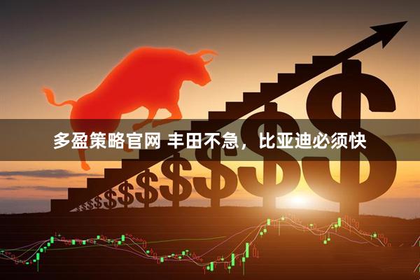 多盈策略官网 丰田不急，比亚迪必须快
