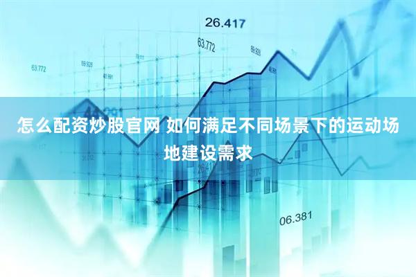 怎么配资炒股官网 如何满足不同场景下的运动场地建设需求