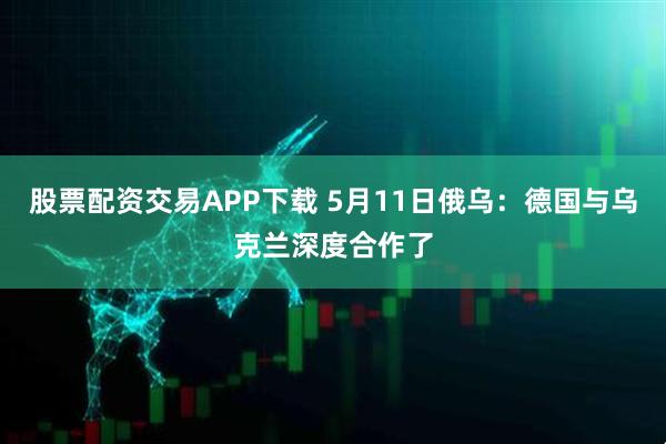股票配资交易APP下载 5月11日俄乌：德国与乌克兰深度合作了