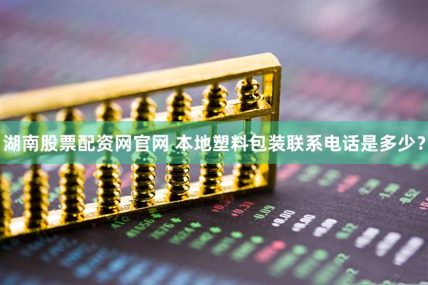 湖南股票配资网官网 本地塑料包装联系电话是多少？