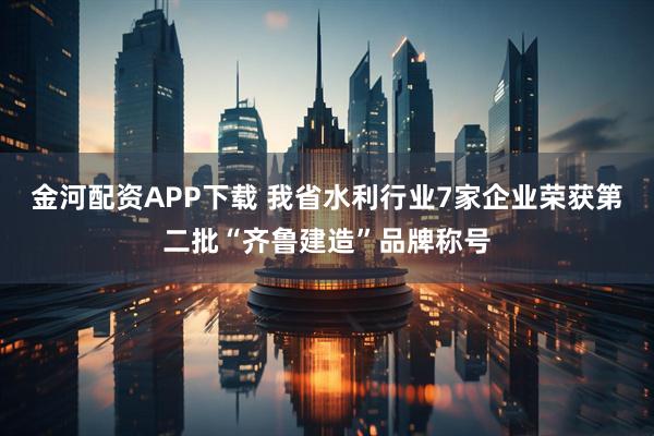 金河配资APP下载 我省水利行业7家企业荣获第二批“齐鲁建造”品牌称号