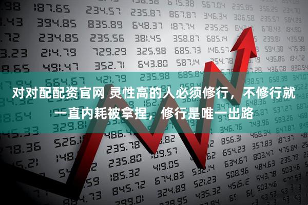 对对配配资官网 灵性高的人必须修行，不修行就一直内耗被拿捏，修行是唯一出路