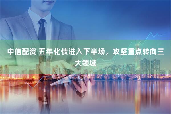 中信配资 五年化债进入下半场，攻坚重点转向三大领域