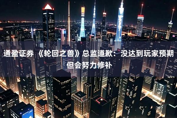 通盈证券 《轮回之兽》总监道歉：没达到玩家预期 但会努力修补