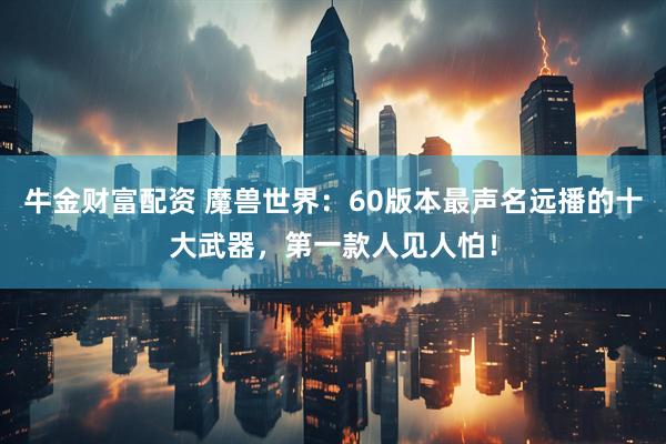 牛金财富配资 魔兽世界：60版本最声名远播的十大武器，第一款人见人怕！