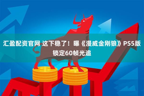 汇盈配资官网 这下稳了！曝《漫威金刚狼》PS5版锁定60帧光追