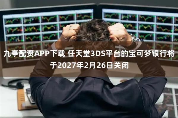 九亭配资APP下载 任天堂3DS平台的宝可梦银行将于2027年2月26日关闭