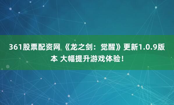 361股票配资网 《龙之剑：觉醒》更新1.0.9版本 大幅提升游戏体验！