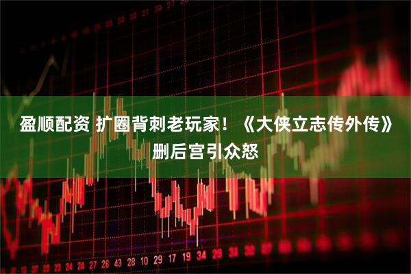 盈顺配资 扩圈背刺老玩家！《大侠立志传外传》删后宫引众怒