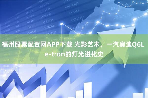 福州股票配资网APP下载 光影艺术,一汽奥迪Q6L e-tron的灯光进化史