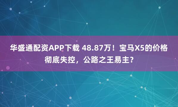 华盛通配资APP下载 48.87万！宝马X5的价格彻底失控，公路之王易主？