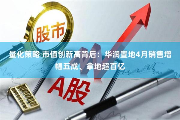 量化策略 市值创新高背后：华润置地4月销售增幅五成、拿地超百亿