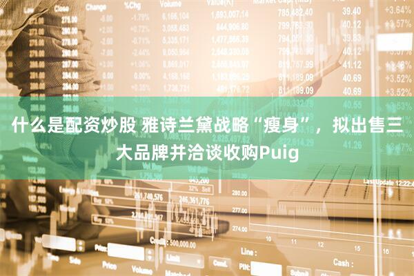 什么是配资炒股 雅诗兰黛战略“瘦身”，拟出售三大品牌并洽谈收购Puig
