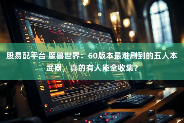 股易配平台 魔兽世界:60版本最难刷到的五人本武器,真的有人能全收集?