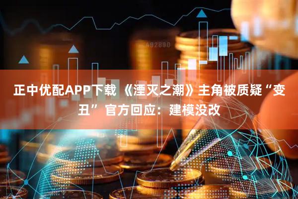 正中优配APP下载 《湮灭之潮》主角被质疑“变丑” 官方回应：建模没改