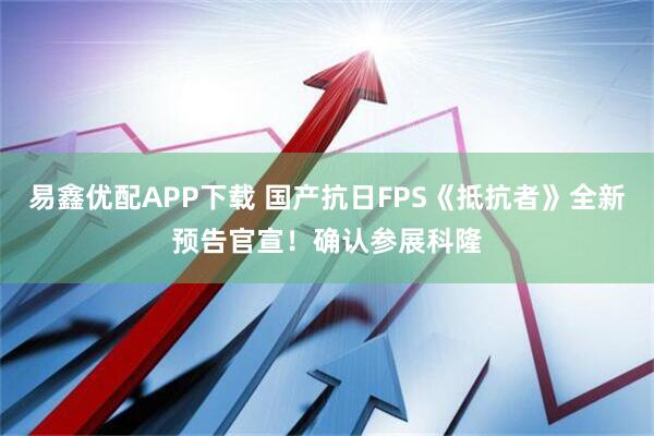 易鑫优配APP下载 国产抗日FPS《抵抗者》全新预告官宣！确认参展科隆