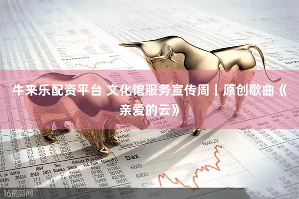 牛来乐配资平台 文化馆服务宣传周丨原创歌曲《亲爱的云》