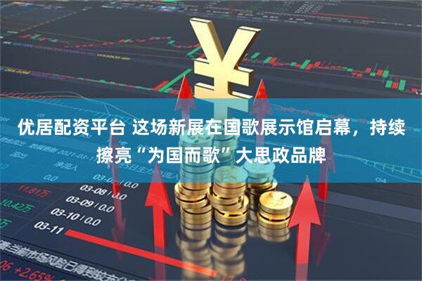 优居配资平台 这场新展在国歌展示馆启幕，持续擦亮“为国而歌”大思政品牌