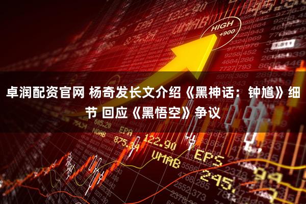 卓润配资官网 杨奇发长文介绍《黑神话：钟馗》细节 回应《黑悟空》争议