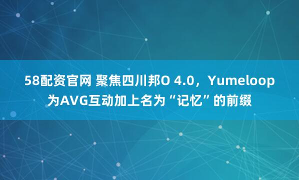 58配资官网 聚焦四川邦O 4.0，Yumeloop为AVG互动加上名为“记忆”的前缀