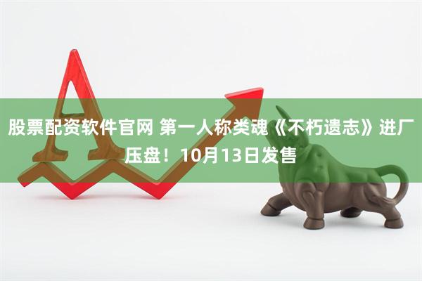 股票配资软件官网 第一人称类魂《不朽遗志》进厂压盘！10月13日发售