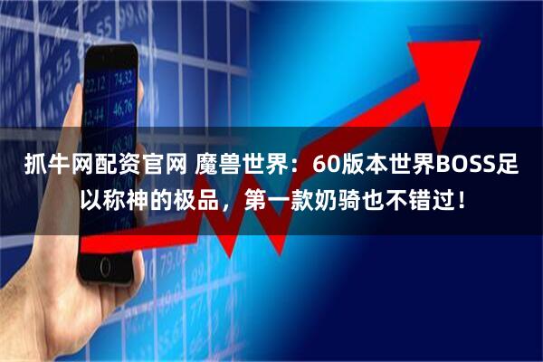 抓牛网配资官网 魔兽世界：60版本世界BOSS足以称神的极品，第一款奶骑也不错过！