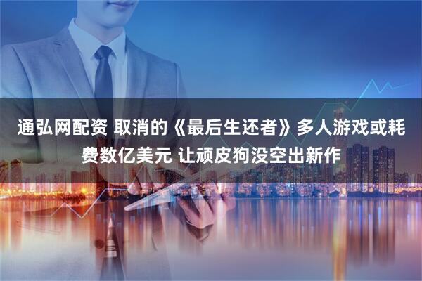 通弘网配资 取消的《最后生还者》多人游戏或耗费数亿美元 让顽皮狗没空出新作