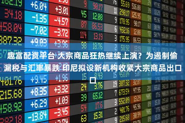 趣富配资平台 大宗商品狂热继续上演？为遏制偷漏税与汇率暴跌 印尼拟设新机构收紧大宗商品出口