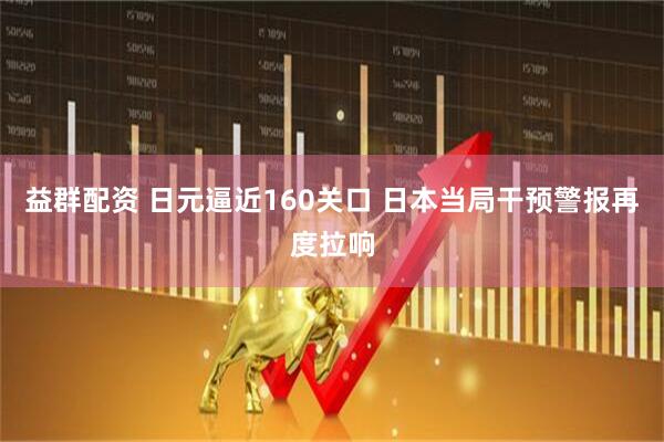 益群配资 日元逼近160关口 日本当局干预警报再度拉响